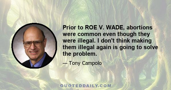 Prior to ROE V. WADE, abortions were common even though they were illegal. I don't think making them illegal again is going to solve the problem.