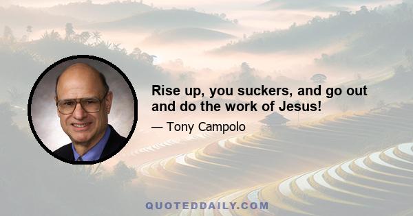 Rise up, you suckers, and go out and do the work of Jesus!