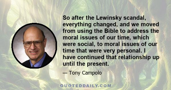 So after the Lewinsky scandal, everything changed, and we moved from using the Bible to address the moral issues of our time, which were social, to moral issues of our time that were very personal. I have continued that 