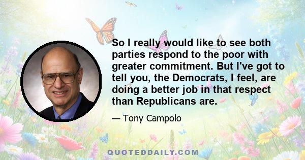 So I really would like to see both parties respond to the poor with greater commitment. But I've got to tell you, the Democrats, I feel, are doing a better job in that respect than Republicans are.