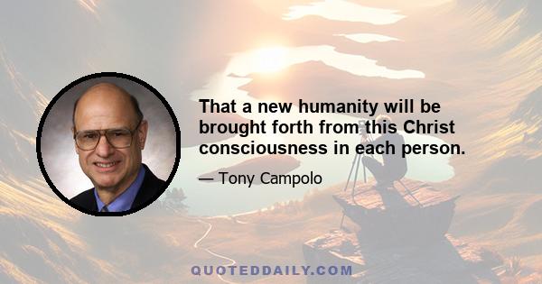 That a new humanity will be brought forth from this Christ consciousness in each person.