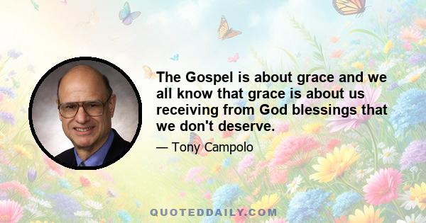 The Gospel is about grace and we all know that grace is about us receiving from God blessings that we don't deserve.