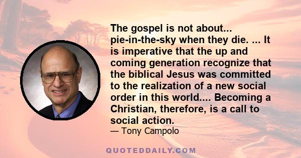 The gospel is not about... pie-in-the-sky when they die. ... It is imperative that the up and coming generation recognize that the biblical Jesus was committed to the realization of a new social order in this world....