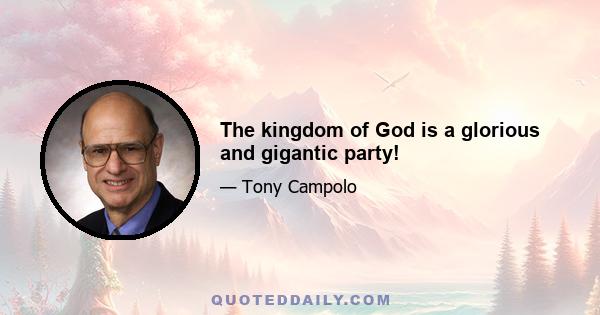 The kingdom of God is a glorious and gigantic party!