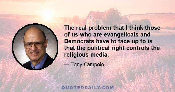 The real problem that I think those of us who are evangelicals and Democrats have to face up to is that the political right controls the religious media.