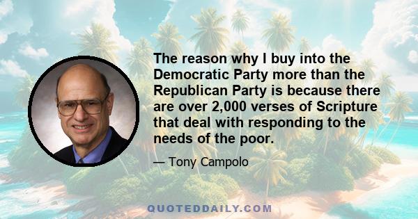 The reason why I buy into the Democratic Party more than the Republican Party is because there are over 2,000 verses of Scripture that deal with responding to the needs of the poor.