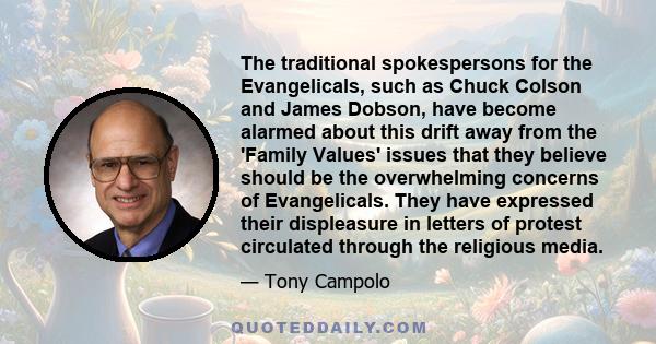 The traditional spokespersons for the Evangelicals, such as Chuck Colson and James Dobson, have become alarmed about this drift away from the 'Family Values' issues that they believe should be the overwhelming concerns