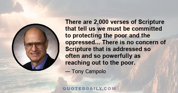 There are 2,000 verses of Scripture that tell us we must be committed to protecting the poor and the oppressed... There is no concern of Scripture that is addressed so often and so powerfully as reaching out to the poor.