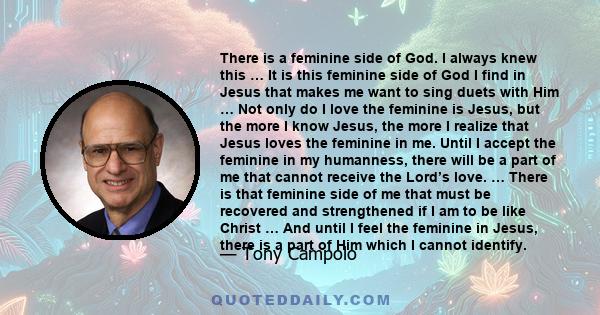 There is a feminine side of God. I always knew this … It is this feminine side of God I find in Jesus that makes me want to sing duets with Him … Not only do I love the feminine is Jesus, but the more I know Jesus, the