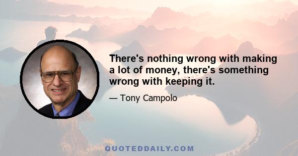 There's nothing wrong with making a lot of money, there's something wrong with keeping it.