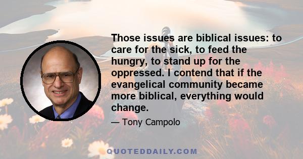 Those issues are biblical issues: to care for the sick, to feed the hungry, to stand up for the oppressed. I contend that if the evangelical community became more biblical, everything would change.