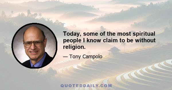 Today, some of the most spiritual people I know claim to be without religion.