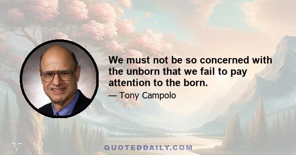 We must not be so concerned with the unborn that we fail to pay attention to the born.