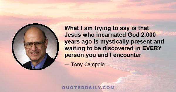 What I am trying to say is that Jesus who incarnated God 2,000 years ago is mystically present and waiting to be discovered in EVERY person you and I encounter