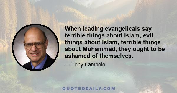 When leading evangelicals say terrible things about Islam, evil things about Islam, terrible things about Muhammad, they ought to be ashamed of themselves.