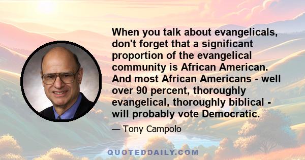 When you talk about evangelicals, don't forget that a significant proportion of the evangelical community is African American. And most African Americans - well over 90 percent, thoroughly evangelical, thoroughly