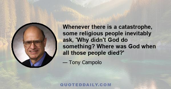 Whenever there is a catastrophe, some religious people inevitably ask, 'Why didn't God do something? Where was God when all those people died?'