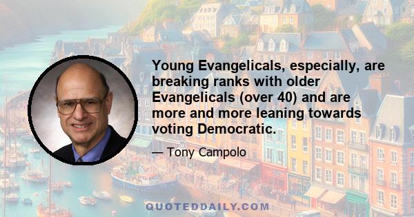 Young Evangelicals, especially, are breaking ranks with older Evangelicals (over 40) and are more and more leaning towards voting Democratic.