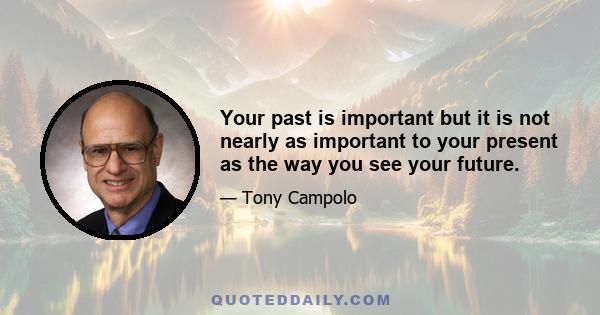 Your past is important but it is not nearly as important to your present as the way you see your future.