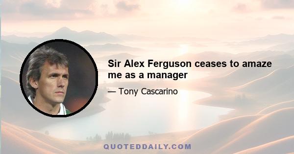 Sir Alex Ferguson ceases to amaze me as a manager