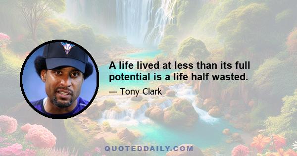 A life lived at less than its full potential is a life half wasted.