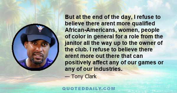 But at the end of the day, I refuse to believe there arent more qualified African-Americans, women, people of color in general for a role from the janitor all the way up to the owner of the club. I refuse to believe