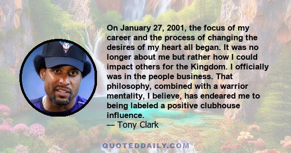 On January 27, 2001, the focus of my career and the process of changing the desires of my heart all began. It was no longer about me but rather how I could impact others for the Kingdom. I officially was in the people