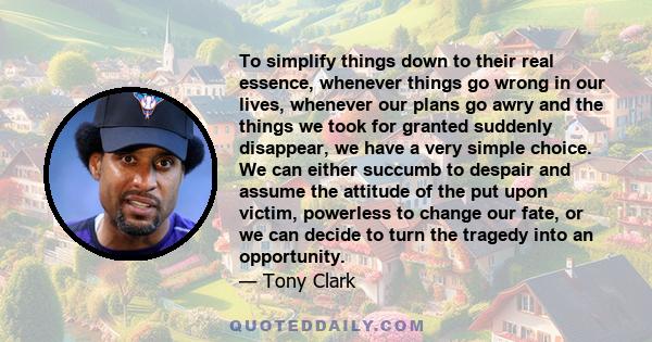 To simplify things down to their real essence, whenever things go wrong in our lives, whenever our plans go awry and the things we took for granted suddenly disappear, we have a very simple choice. We can either succumb 