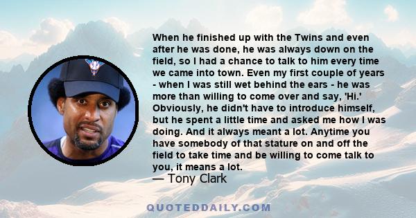 When he finished up with the Twins and even after he was done, he was always down on the field, so I had a chance to talk to him every time we came into town. Even my first couple of years - when I was still wet behind