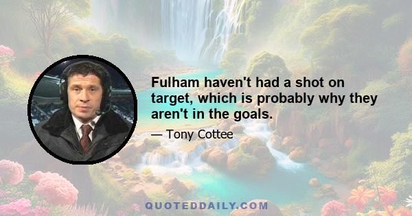 Fulham haven't had a shot on target, which is probably why they aren't in the goals.