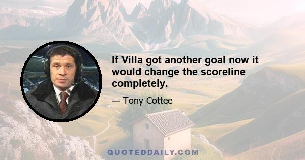 If Villa got another goal now it would change the scoreline completely.