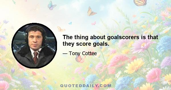 The thing about goalscorers is that they score goals.