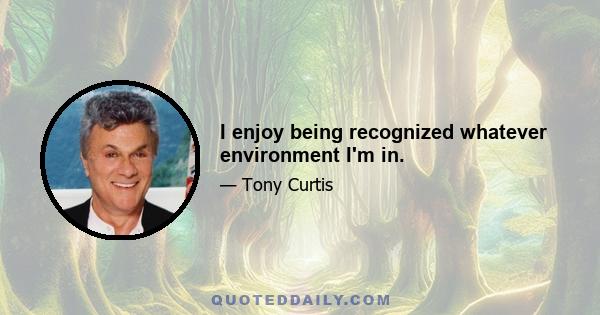 I enjoy being recognized whatever environment I'm in.