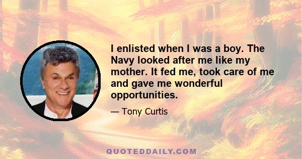 I enlisted when I was a boy. The Navy looked after me like my mother. It fed me, took care of me and gave me wonderful opportunities.