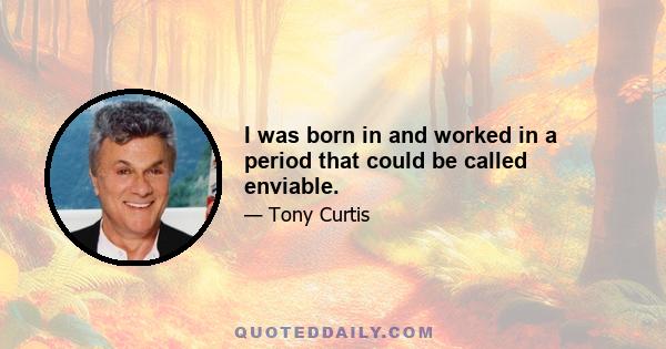 I was born in and worked in a period that could be called enviable.