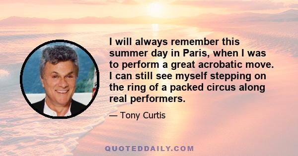 I will always remember this summer day in Paris, when I was to perform a great acrobatic move. I can still see myself stepping on the ring of a packed circus along real performers.