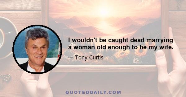 I wouldn't be caught dead marrying a woman old enough to be my wife.