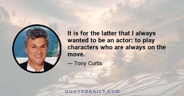 It is for the latter that I always wanted to be an actor: to play characters who are always on the move.