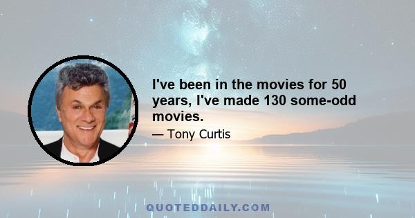 I've been in the movies for 50 years, I've made 130 some-odd movies.