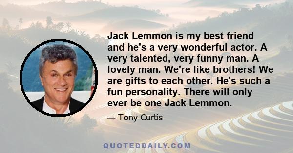 Jack Lemmon is my best friend and he's a very wonderful actor. A very talented, very funny man. A lovely man. We're like brothers! We are gifts to each other. He's such a fun personality. There will only ever be one