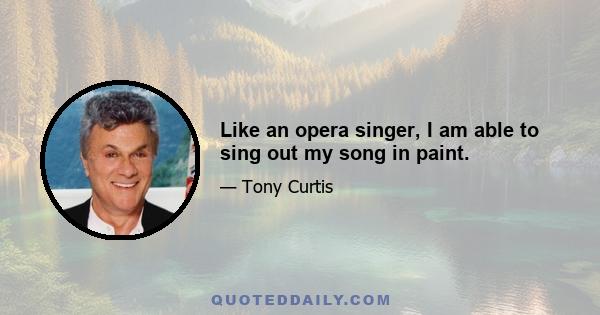 Like an opera singer, I am able to sing out my song in paint.