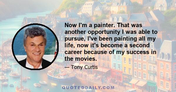 Now I'm a painter. That was another opportunity I was able to pursue, I've been painting all my life, now it's become a second career because of my success in the movies.