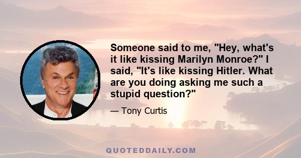 Someone said to me, Hey, what's it like kissing Marilyn Monroe? I said, It's like kissing Hitler. What are you doing asking me such a stupid question?