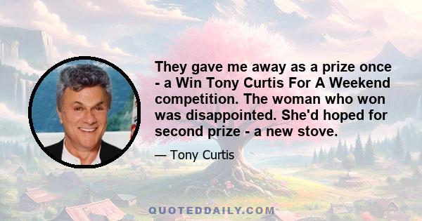 They gave me away as a prize once - a Win Tony Curtis For A Weekend competition. The woman who won was disappointed. She'd hoped for second prize - a new stove.