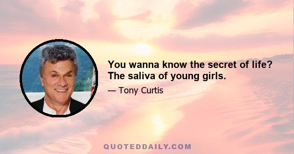 You wanna know the secret of life? The saliva of young girls.