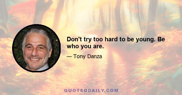 Don't try too hard to be young. Be who you are.