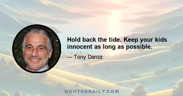 Hold back the tide. Keep your kids innocent as long as possible.