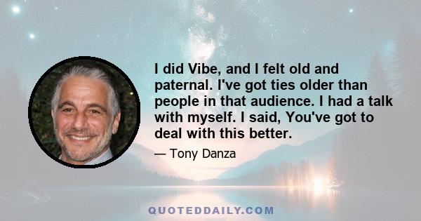 I did Vibe, and I felt old and paternal. I've got ties older than people in that audience. I had a talk with myself. I said, You've got to deal with this better.