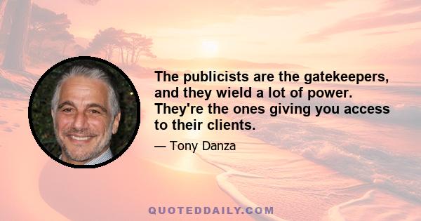 The publicists are the gatekeepers, and they wield a lot of power. They're the ones giving you access to their clients.