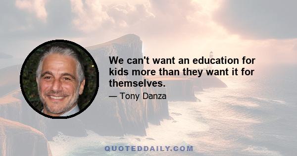 We can't want an education for kids more than they want it for themselves.